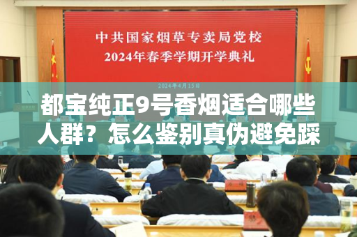 都宝纯正9号香烟适合哪些人群？怎么鉴别真伪避免踩坑？