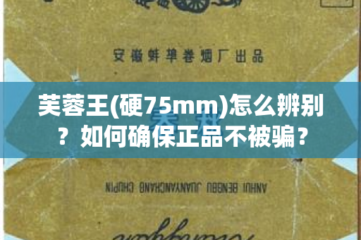 芙蓉王(硬75mm)怎么辨别？如何确保正品不被骗？